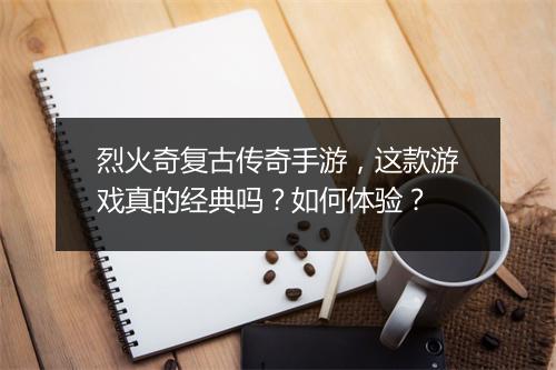 烈火奇复古传奇手游，这款游戏真的经典吗？如何体验？