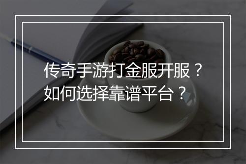 传奇手游打金服开服？如何选择靠谱平台？