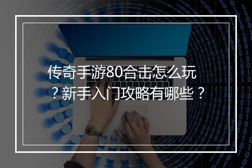 传奇手游80合击怎么玩？新手入门攻略有哪些？