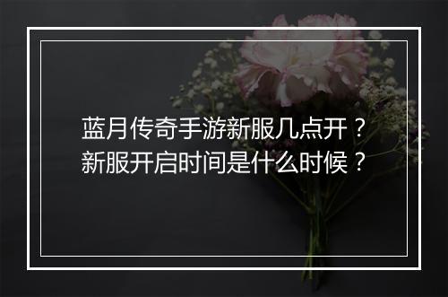 蓝月传奇手游新服几点开？新服开启时间是什么时候？