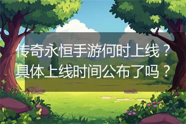 传奇永恒手游何时上线？具体上线时间公布了吗？