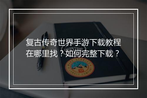 复古传奇世界手游下载教程在哪里找？如何完整下载？
