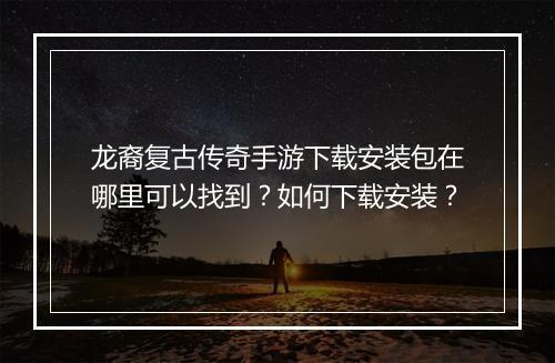 龙裔复古传奇手游下载安装包在哪里可以找到？如何下载安装？