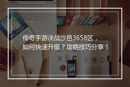 传奇手游决战沙邑3658区，如何快速升级？攻略技巧分享！