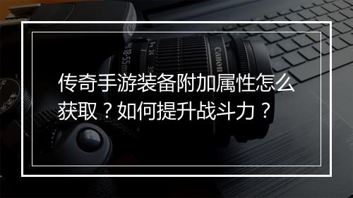 传奇手游装备附加属性怎么获取？如何提升战斗力？