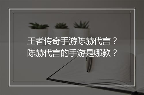 王者传奇手游陈赫代言？陈赫代言的手游是哪款？