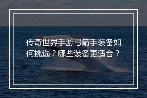 传奇世界手游弓箭手装备如何挑选？哪些装备更适合？