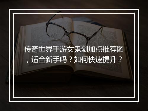 传奇世界手游女鬼剑加点推荐图，适合新手吗？如何快速提升？