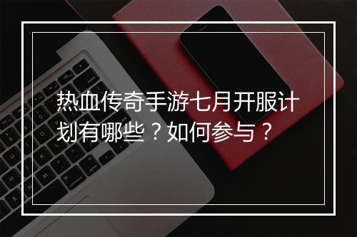 热血传奇手游七月开服计划有哪些？如何参与？