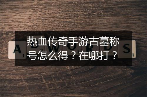 热血传奇手游古墓称号怎么得？在哪打？