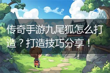 传奇手游九尾狐怎么打造？打造技巧分享！