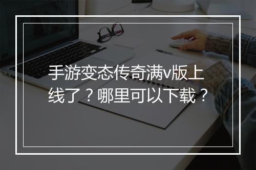 手游变态传奇满v版上线了？哪里可以下载？