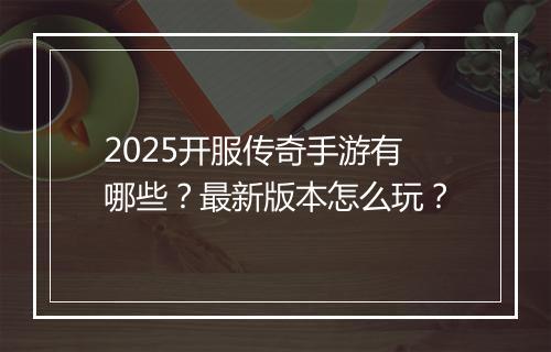 2025开服传奇手游有哪些？最新版本怎么玩？