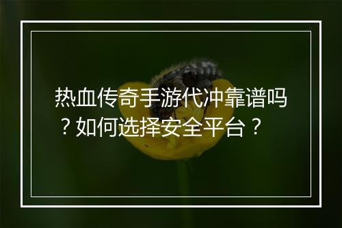 热血传奇手游代冲靠谱吗？如何选择安全平台？