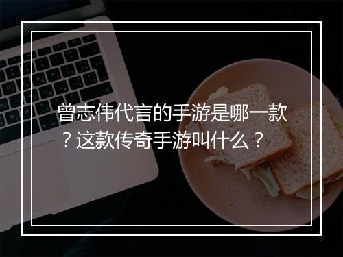 曾志伟代言的手游是哪一款？这款传奇手游叫什么？