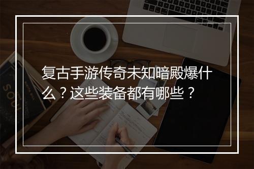 复古手游传奇未知暗殿爆什么？这些装备都有哪些？