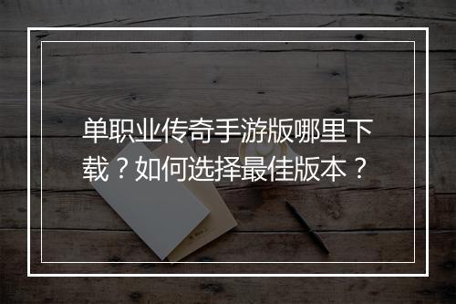 单职业传奇手游版哪里下载？如何选择最佳版本？