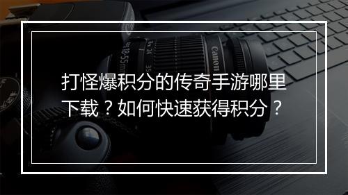 打怪爆积分的传奇手游哪里下载？如何快速获得积分？