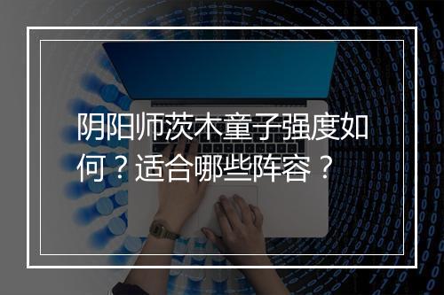 阴阳师茨木童子强度如何？适合哪些阵容？