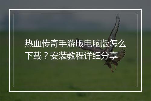 热血传奇手游版电脑版怎么下载？安装教程详细分享