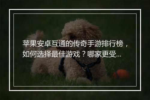 苹果安卓互通的传奇手游排行榜，如何选择最佳游戏？哪家更受欢迎？