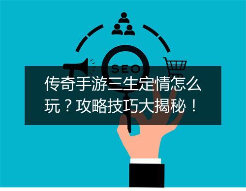 传奇手游三生定情怎么玩？攻略技巧大揭秘！