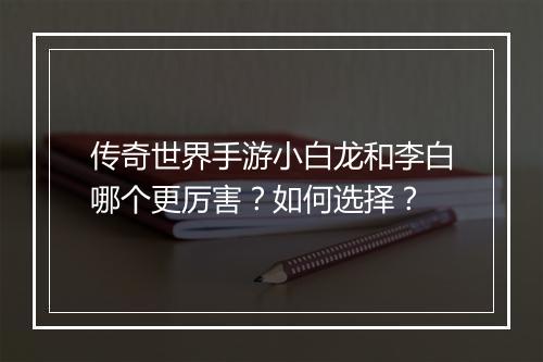 传奇世界手游小白龙和李白哪个更厉害？如何选择？