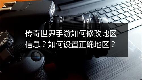 传奇世界手游如何修改地区信息？如何设置正确地区？