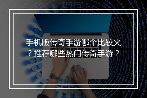 手机版传奇手游哪个比较火？推荐哪些热门传奇手游？