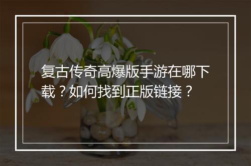 复古传奇高爆版手游在哪下载？如何找到正版链接？