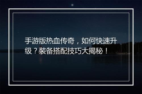 手游版热血传奇，如何快速升级？装备搭配技巧大揭秘！