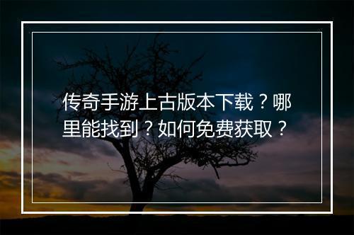 传奇手游上古版本下载？哪里能找到？如何免费获取？