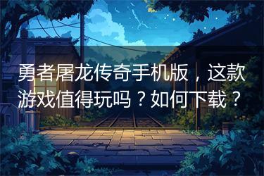 勇者屠龙传奇手机版，这款游戏值得玩吗？如何下载？