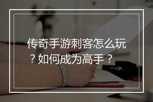 传奇手游刺客怎么玩？如何成为高手？