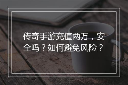 传奇手游充值两万，安全吗？如何避免风险？