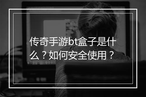 传奇手游bt盒子是什么？如何安全使用？