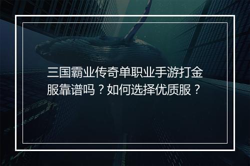三国霸业传奇单职业手游打金服靠谱吗？如何选择优质服？