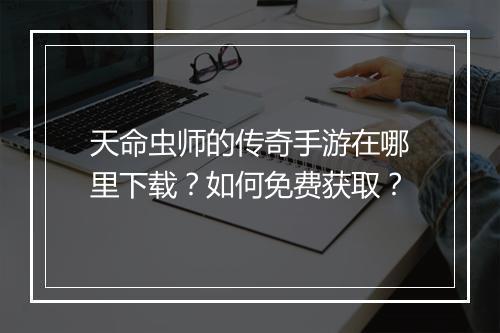 天命虫师的传奇手游在哪里下载？如何免费获取？