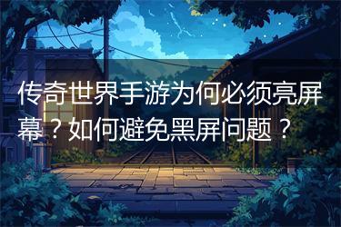 传奇世界手游为何必须亮屏幕？如何避免黑屏问题？