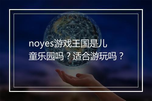 noyes游戏王国是儿童乐园吗？适合游玩吗？