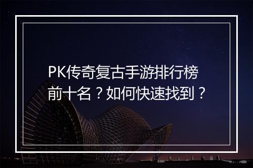 PK传奇复古手游排行榜前十名？如何快速找到？