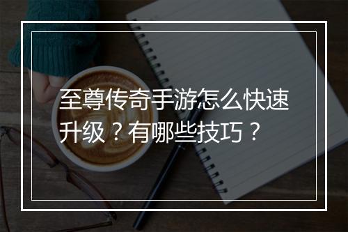 至尊传奇手游怎么快速升级？有哪些技巧？