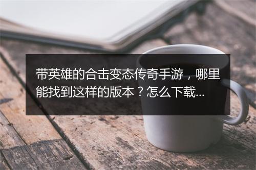 带英雄的合击变态传奇手游，哪里能找到这样的版本？怎么下载？