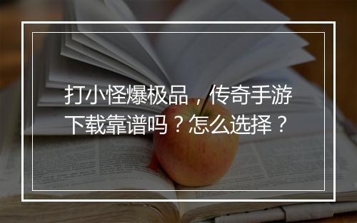 打小怪爆极品，传奇手游下载靠谱吗？怎么选择？