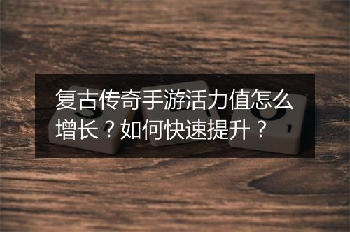 复古传奇手游活力值怎么增长？如何快速提升？