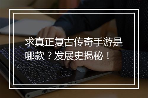 求真正复古传奇手游是哪款？发展史揭秘！