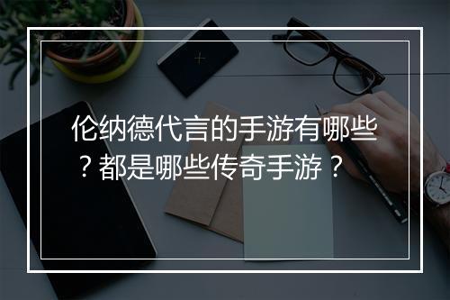 伦纳德代言的手游有哪些？都是哪些传奇手游？