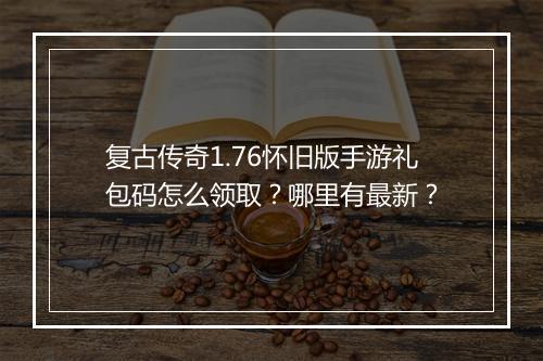 复古传奇1.76怀旧版手游礼包码怎么领取？哪里有最新？
