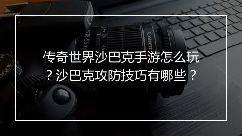 传奇世界沙巴克手游怎么玩？沙巴克攻防技巧有哪些？