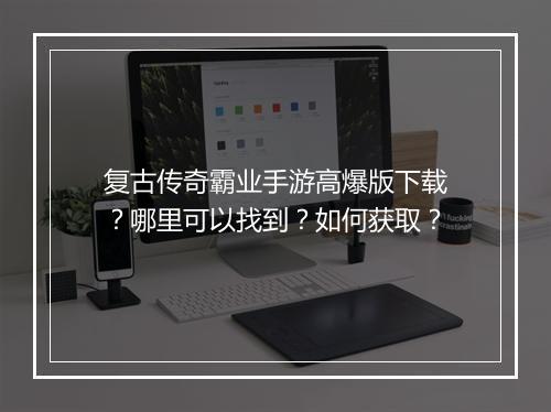 复古传奇霸业手游高爆版下载？哪里可以找到？如何获取？